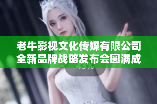老牛影视文化传媒有限公司全新品牌战略发布会圆满成功