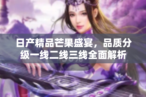 日产精品芒果盛宴，品质分级一线二线三线全面解析