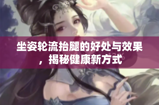 坐姿轮流抬腿的好处与效果，揭秘健康新方式