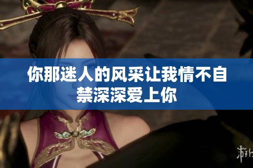 你那迷人的风采让我情不自禁深深爱上你
