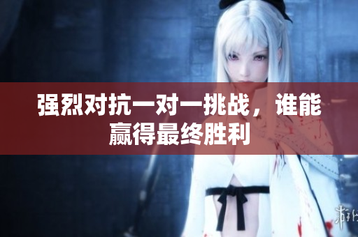 强烈对抗一对一挑战，谁能赢得最终胜利