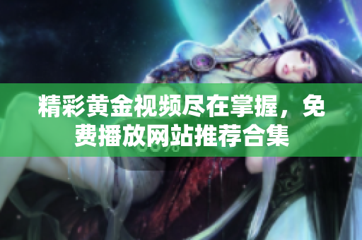 精彩黄金视频尽在掌握，免费播放网站推荐合集