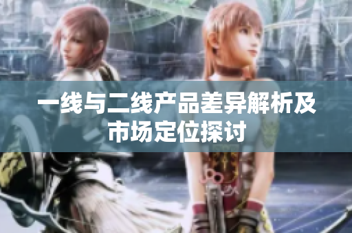 一线与二线产品差异解析及市场定位探讨