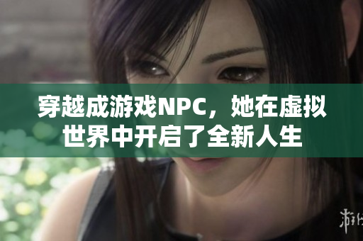 穿越成游戏NPC，她在虚拟世界中开启了全新人生