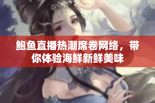 鲍鱼直播热潮席卷网络，带你体验海鲜新鲜美味