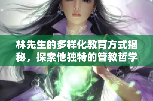 林先生的多样化教育方式揭秘，探索他独特的管教哲学