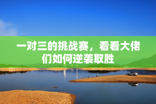 一对三的挑战赛，看看大佬们如何逆袭取胜