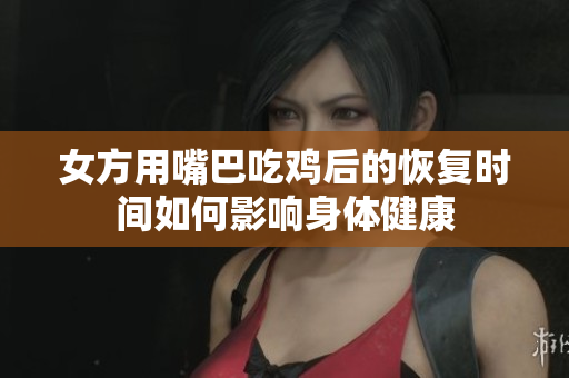 女方用嘴巴吃鸡后的恢复时间如何影响身体健康