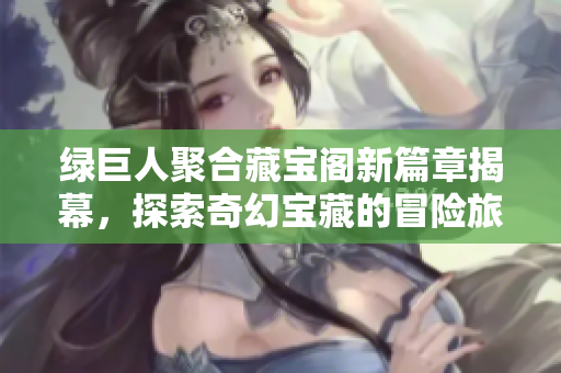 绿巨人聚合藏宝阁新篇章揭幕，探索奇幻宝藏的冒险旅程
