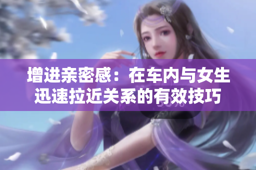 增进亲密感：在车内与女生迅速拉近关系的有效技巧