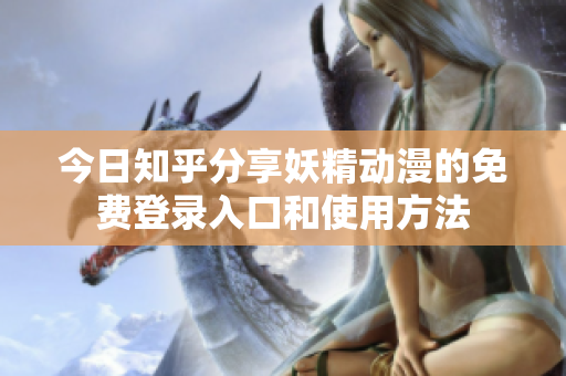 今日知乎分享妖精动漫的免费登录入口和使用方法