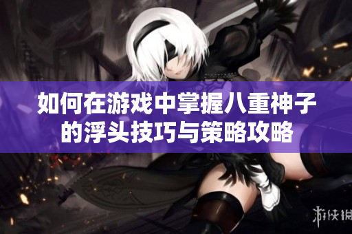 如何在游戏中掌握八重神子的浮头技巧与策略攻略