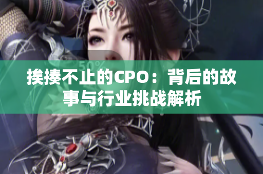 挨揍不止的CPO：背后的故事与行业挑战解析