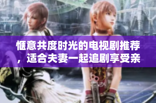 惬意共度时光的电视剧推荐，适合夫妻一起追剧享受亲密时光