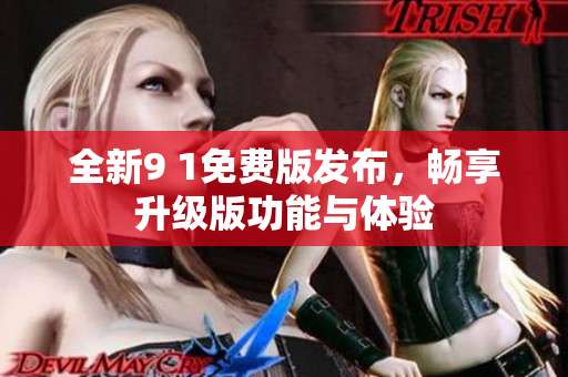 全新9 1免费版发布，畅享升级版功能与体验
