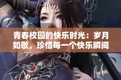 青春校园的快乐时光：岁月如歌，珍惜每一个快乐瞬间