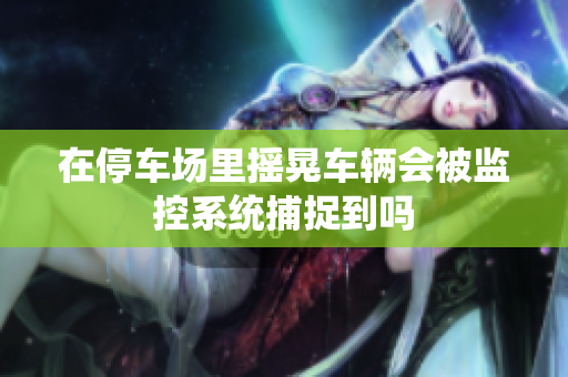 在停车场里摇晃车辆会被监控系统捕捉到吗