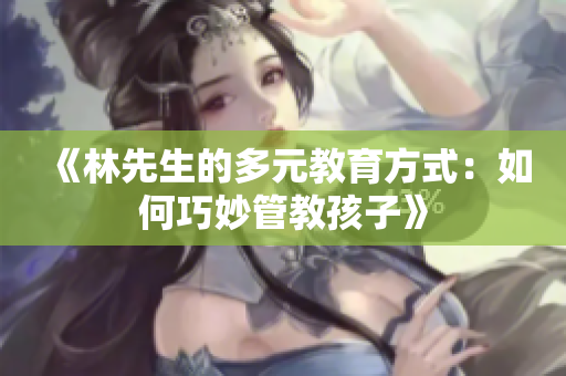 《林先生的多元教育方式：如何巧妙管教孩子》