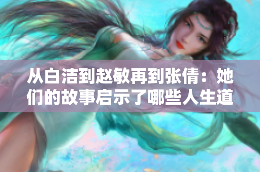 从白洁到赵敏再到张倩：她们的故事启示了哪些人生道理