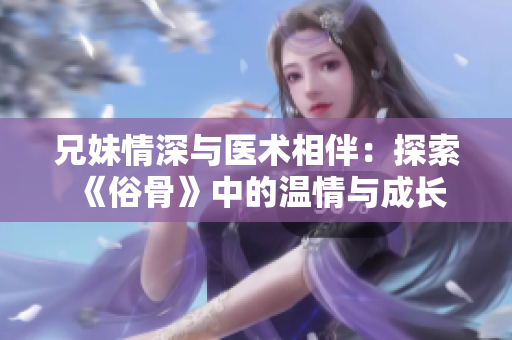 兄妹情深与医术相伴：探索《俗骨》中的温情与成长
