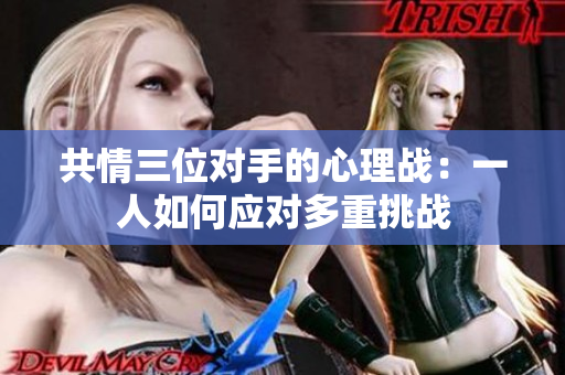 共情三位对手的心理战：一人如何应对多重挑战