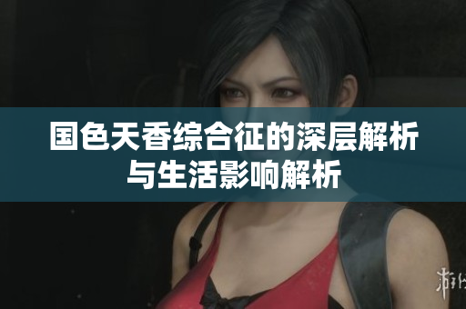 国色天香综合征的深层解析与生活影响解析