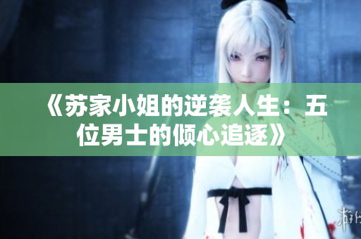 《苏家小姐的逆袭人生：五位男士的倾心追逐》