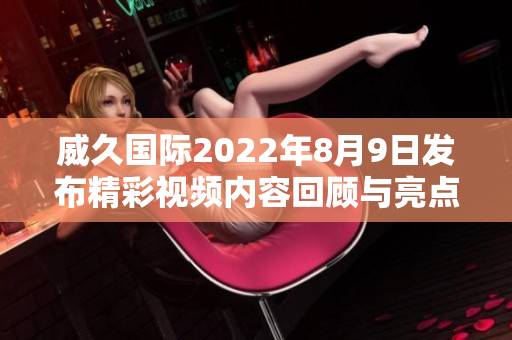 威久国际2022年8月9日发布精彩视频内容回顾与亮点分析