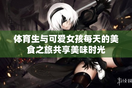体育生与可爱女孩每天的美食之旅共享美味时光