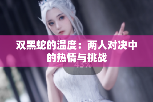 双黑蛇的温度：两人对决中的热情与挑战