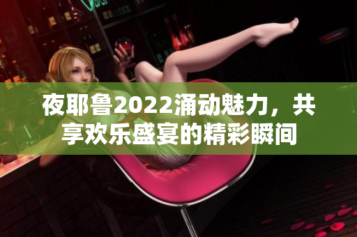 夜耶鲁2022涌动魅力，共享欢乐盛宴的精彩瞬间