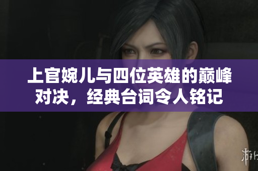 上官婉儿与四位英雄的巅峰对决，经典台词令人铭记