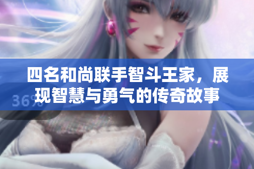 四名和尚联手智斗王家，展现智慧与勇气的传奇故事