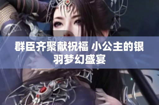 群臣齐聚献祝福 小公主的银羽梦幻盛宴