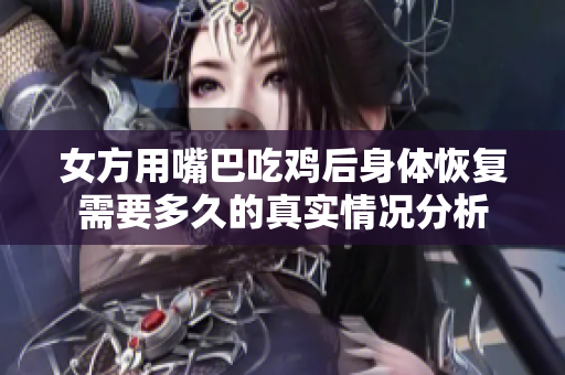 女方用嘴巴吃鸡后身体恢复需要多久的真实情况分析
