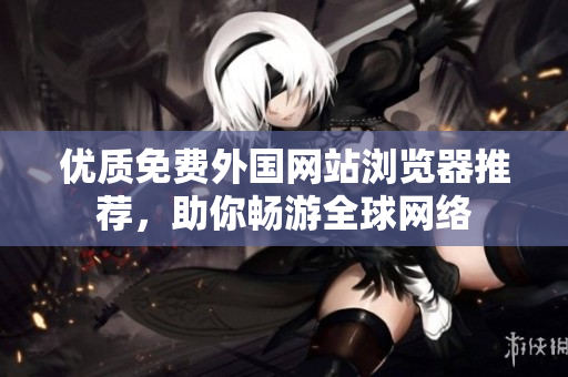 优质免费外国网站浏览器推荐，助你畅游全球网络