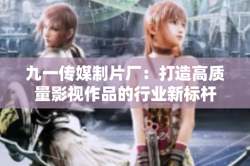 九一传媒制片厂：打造高质量影视作品的行业新标杆