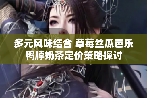 多元风味结合 草莓丝瓜芭乐鸭脖奶茶定价策略探讨