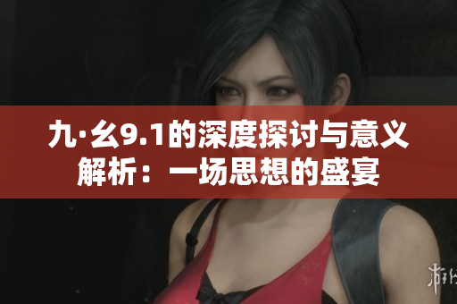 九·幺9.1的深度探讨与意义解析：一场思想的盛宴