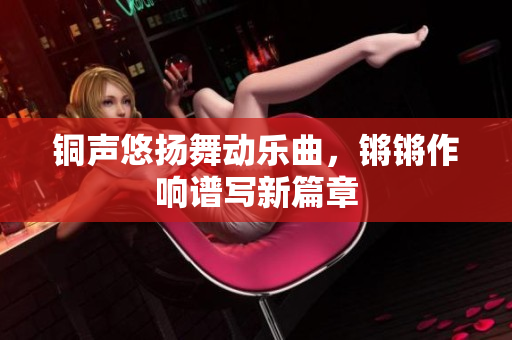 铜声悠扬舞动乐曲，锵锵作响谱写新篇章