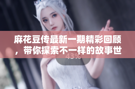 麻花豆传最新一期精彩回顾，带你探索不一样的故事世界