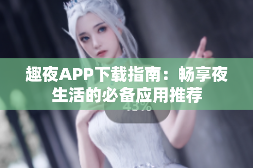 趣夜APP下载指南：畅享夜生活的必备应用推荐