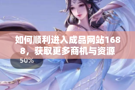 如何顺利进入成品网站1688，获取更多商机与资源