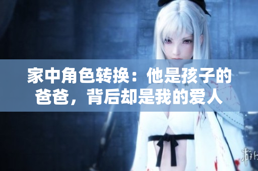 家中角色转换：他是孩子的爸爸，背后却是我的爱人