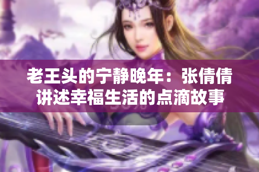 老王头的宁静晚年：张倩倩讲述幸福生活的点滴故事