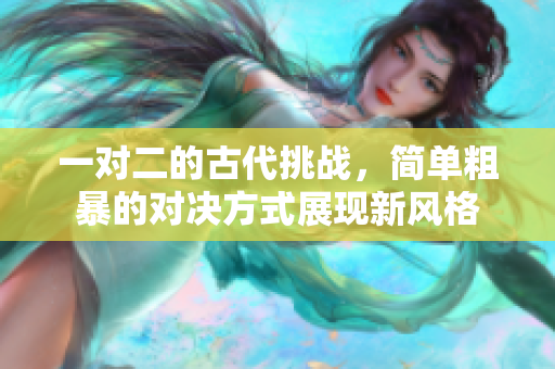 一对二的古代挑战，简单粗暴的对决方式展现新风格