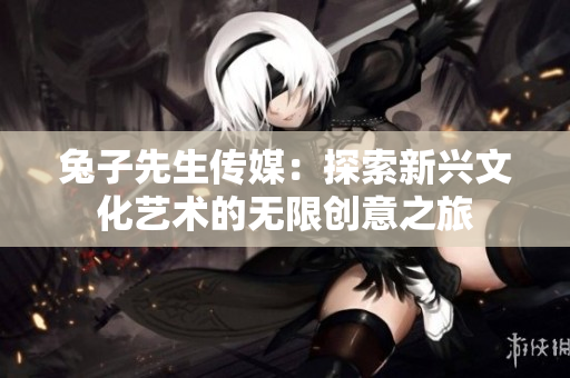 兔子先生传媒：探索新兴文化艺术的无限创意之旅