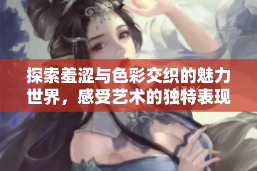探索羞涩与色彩交织的魅力世界，感受艺术的独特表现
