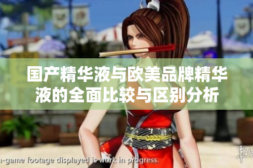 国产精华液与欧美品牌精华液的全面比较与区别分析
