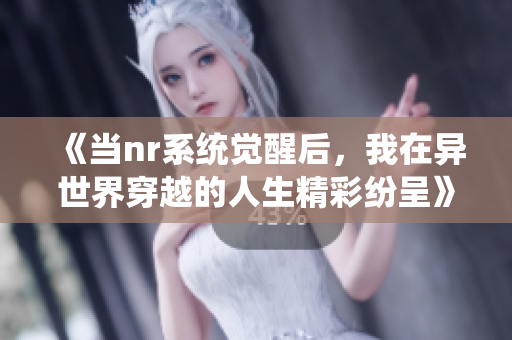 《当nr系统觉醒后，我在异世界穿越的人生精彩纷呈》
